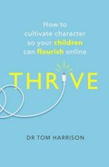 Thrive : how to cultivate character so your children can flourish online / Dr Tom Harrison.