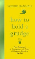 How to hold a grudge : from resentment to contentment : the power of grudges to transform your life / Sophie Hannah.