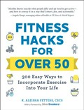 Fitness hacks for over 50 : 300 easy ways to incorporate exercise into your life K. Aleisha Fetters.