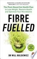 Fibre fuelled : the plant-based gut health plan to lose weight, restore health and optimise your microbiome Will Bulsiewicz.