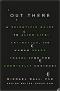 Out there : a scientific guide to alien life, antimatter, and human space travel (for the cosmically curious) / Michael Wall, PhD (Senior Writer, Space.com).