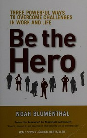 Be the hero : three powerful ways to overcome challenges in work and life / Noah Blumenthal ; foreword by Marshall Goldsmith.
