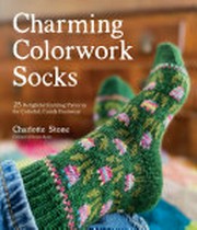 Charming colorwork socks : 25 delightful knitting patterns for colorful, comfy footwear / Charlotte Stone.