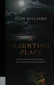A haunting place : bizarre, eerie and mysterious ... the world's most haunted places / Glen Williams.