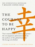 The courage to be happy : true contentment is within your power--the new Japanese phenomenon from the authors of the global bestseller, the courage to be disliked Fumitake Koga, Ichiro Kishimi.