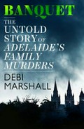 Banquet : the untold story of Adelaide's family murders / Debi Marshall.