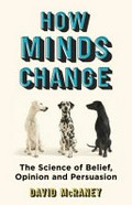 How minds change : the new science of belief, opinion and persuasion / David McRaney.