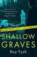 Shallow graves : true stories of my life as a forensic scientist on Britain's biggest cases / Ray Fysh.