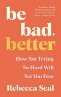 Be bad, better : how not trying so hard will set you free / Rebecca Seal.