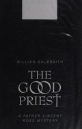 The good priest : a Father Vincent Ross mystery / Gillian Galbraith.