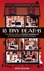 18 tiny deaths : the untold story of Frances Glessner Lee & the invention of modern forensics / Bruce Goldfarb.