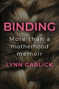 Binding : more than a motherhood memoir / Lynn Garlick.