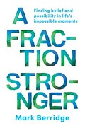 A fraction stronger : finding belief and possibility in life's impossible moments / Mark Berridge.