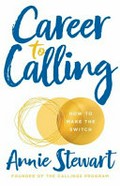 Career to calling : how to make the switch / Annie Stewart, founder of the Callings program.