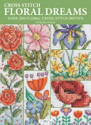 Cross stitch floral dreams : over 200 floral cross stitch motifs / Durene Jones.